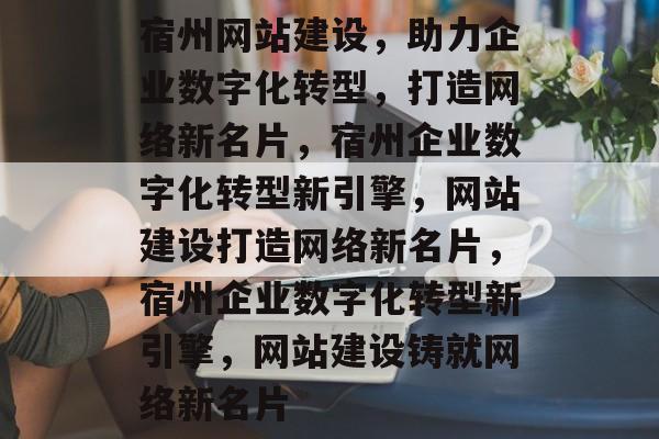 宿州网站建设，助力企业数字化转型，打造网络新名片，宿州企业数字化转型新引擎，网站建设打造网络新名片，宿州企业数字化转型新引擎，网站建设铸就网络新名片