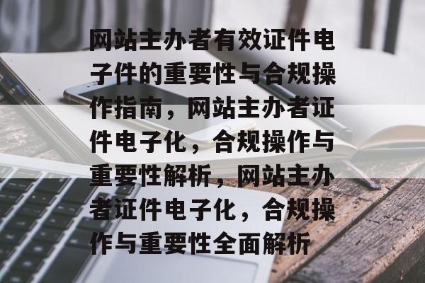 网站主办者有效证件电子件的重要性与合规操作指南，网站主办者证件电子化，合规操作与重要性解析，网站主办者证件电子化，合规操作与重要性全面解析