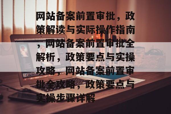 网站备案前置审批，政策解读与实际操作指南，网站备案前置审批全解析，政策要点与实操攻略，网站备案前置审批全攻略，政策要点与实操步骤详解