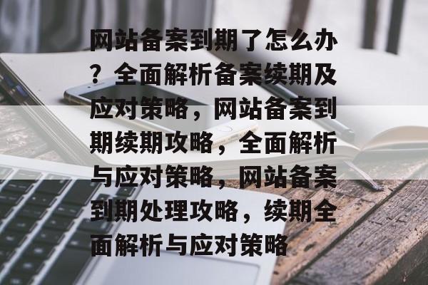网站备案到期了怎么办？全面解析备案续期及应对策略，网站备案到期续期攻略，全面解析与应对策略，网站备案到期处理攻略，续期全面解析与应对策略