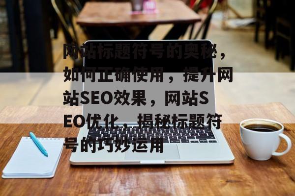 网站标题符号的奥秘，如何正确使用，提升网站SEO效果，网站SEO优化，揭秘标题符号的巧妙运用
