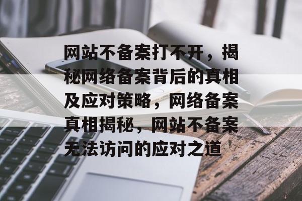 网站不备案打不开，揭秘网络备案背后的真相及应对策略，网络备案真相揭秘，网站不备案无法访问的应对之道
