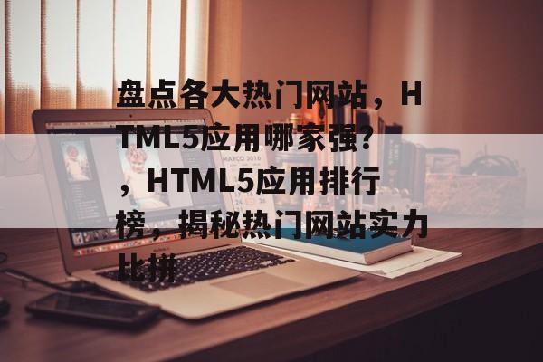盘点各大热门网站，HTML5应用哪家强？，HTML5应用排行榜，揭秘热门网站实力比拼