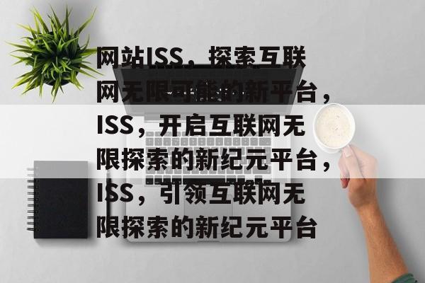 网站ISS，探索互联网无限可能的新平台，ISS，开启互联网无限探索的新纪元平台，ISS，引领互联网无限探索的新纪元平台