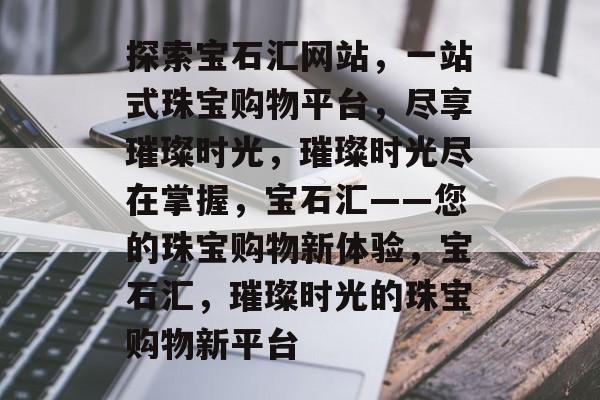 探索宝石汇网站，一站式珠宝购物平台，尽享璀璨时光，璀璨时光尽在掌握，宝石汇——您的珠宝购物新体验，宝石汇，璀璨时光的珠宝购物新平台