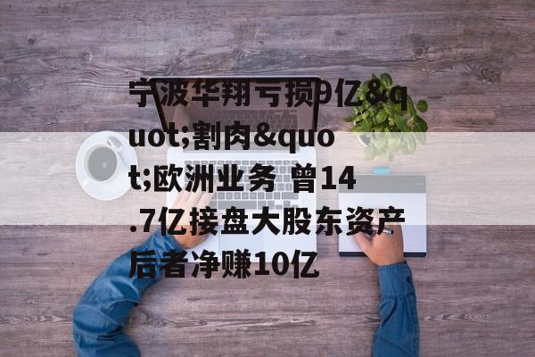 宁波华翔亏损9亿"割肉"欧洲业务 曾14.7亿接盘大股东资产后者净赚10亿
