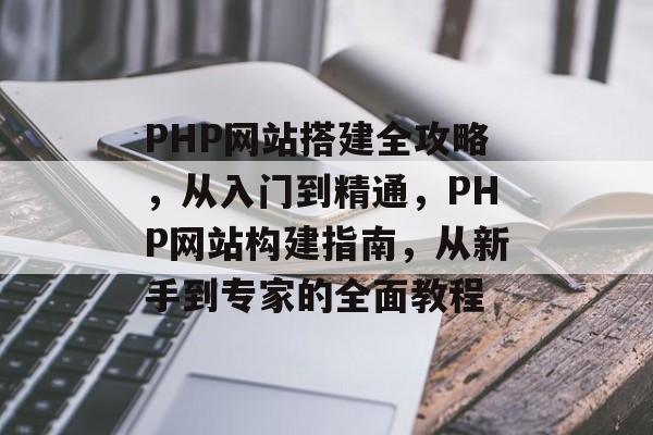 PHP网站搭建全攻略，从入门到精通，PHP网站构建指南，从新手到专家的全面教程