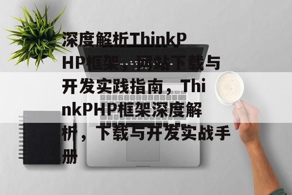 深度解析ThinkPHP框架，网站下载与开发实践指南，ThinkPHP框架深度解析，下载与开发实战手册