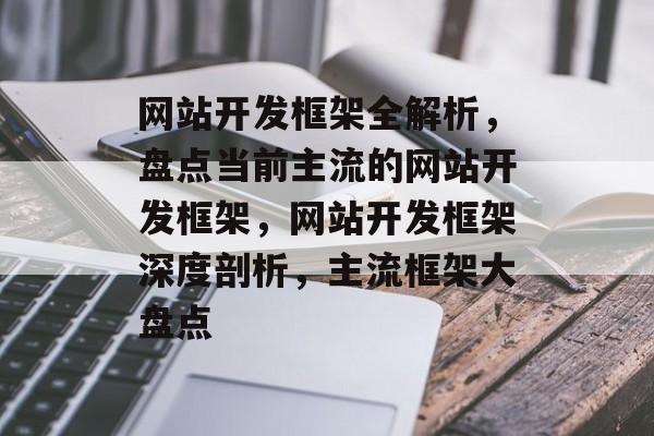 网站开发框架全解析，盘点当前主流的网站开发框架，网站开发框架深度剖析，主流框架大盘点