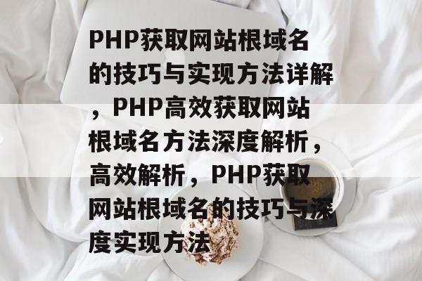 PHP获取网站根域名的技巧与实现方法详解，PHP高效获取网站根域名方法深度解析，高效解析，PHP获取网站根域名的技巧与深度实现方法
