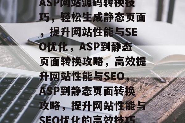 ASP网站源码转换技巧，轻松生成静态页面，提升网站性能与SEO优化，ASP到静态页面转换攻略，高效提升网站性能与SEO，ASP到静态页面转换攻略，提升网站性能与SEO优化的高效技巧