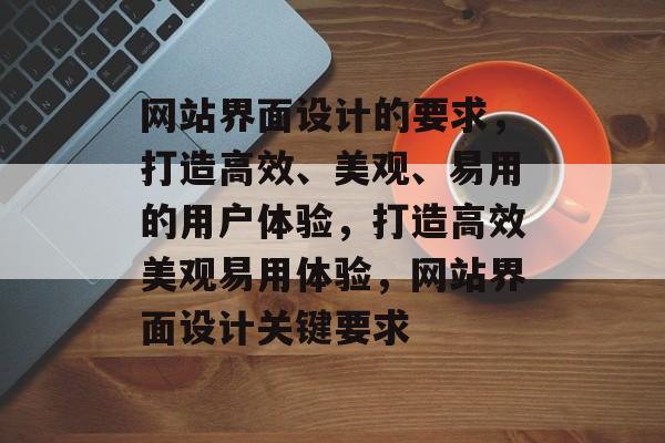 网站界面设计的要求，打造高效、美观、易用的用户体验，打造高效美观易用体验，网站界面设计关键要求