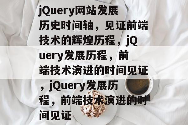 jQuery网站发展历史时间轴，见证前端技术的辉煌历程，jQuery发展历程，前端技术演进的时间见证，jQuery发展历程，前端技术演进的时间见证