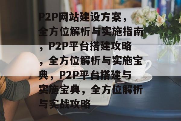 P2P网站建设方案，全方位解析与实施指南，P2P平台搭建攻略，全方位解析与实施宝典，P2P平台搭建与实施宝典，全方位解析与实战攻略