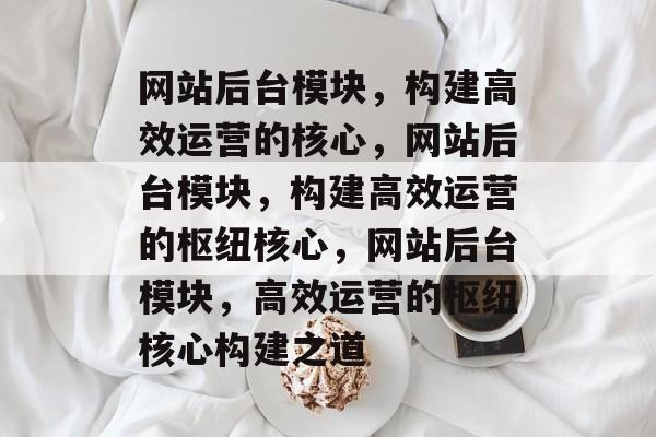 网站后台模块，构建高效运营的核心，网站后台模块，构建高效运营的枢纽核心，网站后台模块，高效运营的枢纽核心构建之道