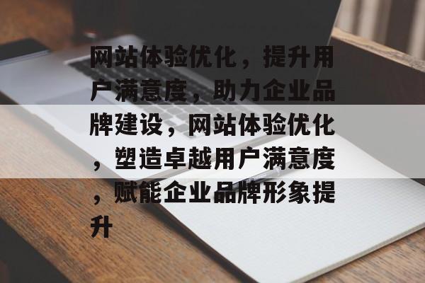网站体验优化，提升用户满意度，助力企业品牌建设，网站体验优化，塑造卓越用户满意度，赋能企业品牌形象提升