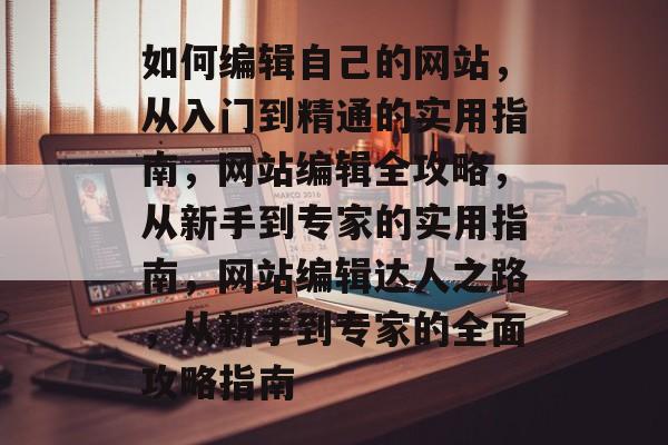 如何编辑自己的网站，从入门到精通的实用指南，网站编辑全攻略，从新手到专家的实用指南，网站编辑达人之路，从新手到专家的全面攻略指南