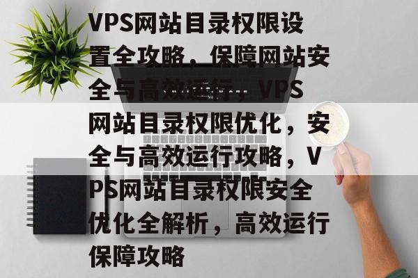VPS网站目录权限设置全攻略，保障网站安全与高效运行，VPS网站目录权限优化，安全与高效运行攻略，VPS网站目录权限安全优化全解析，高效运行保障攻略
