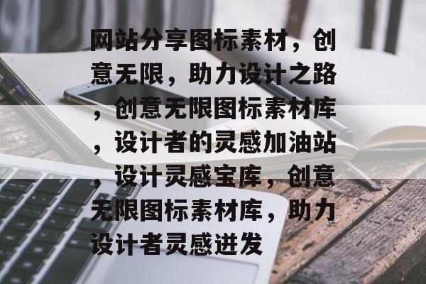 网站分享图标素材，创意无限，助力设计之路，创意无限图标素材库，设计者的灵感加油站，设计灵感宝库，创意无限图标素材库，助力设计者灵感迸发