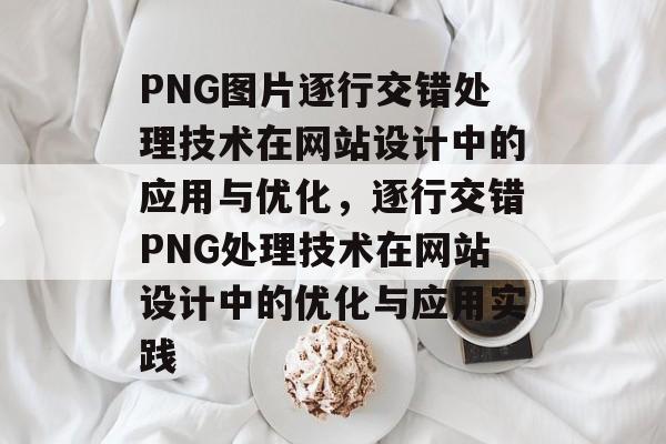 PNG图片逐行交错处理技术在网站设计中的应用与优化，逐行交错PNG处理技术在网站设计中的优化与应用实践