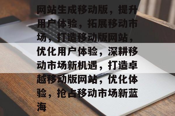 网站生成移动版，提升用户体验，拓展移动市场，打造移动版网站，优化用户体验，深耕移动市场新机遇，打造卓越移动版网站，优化体验，抢占移动市场新蓝海