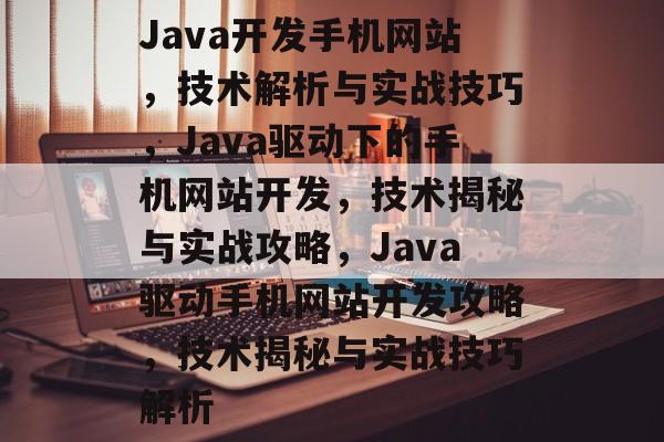 Java开发手机网站，技术解析与实战技巧，Java驱动下的手机网站开发，技术揭秘与实战攻略，Java驱动手机网站开发攻略，技术揭秘与实战技巧解析