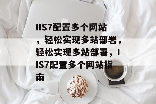 IIS7配置多个网站，轻松实现多站部署，轻松实现多站部署，IIS7配置多个网站指南