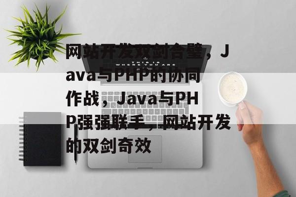 网站开发双剑合璧，Java与PHP的协同作战，Java与PHP强强联手，网站开发的双剑奇效