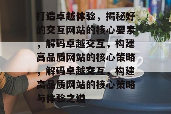 打造卓越体验，揭秘好的交互网站的核心要素，解码卓越交互，构建高品质网站的核心策略，解码卓越交互，构建高品质网站的核心策略与体验之道