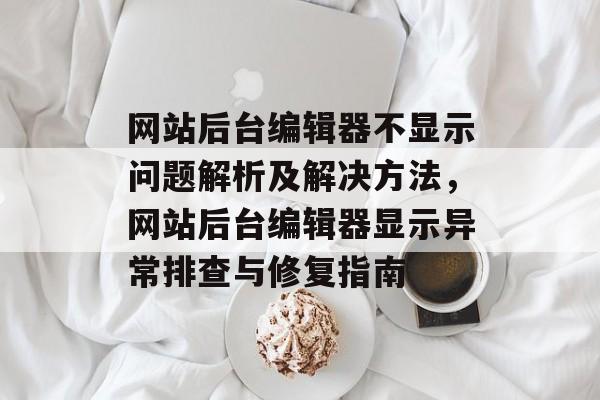 网站后台编辑器不显示问题解析及解决方法，网站后台编辑器显示异常排查与修复指南
