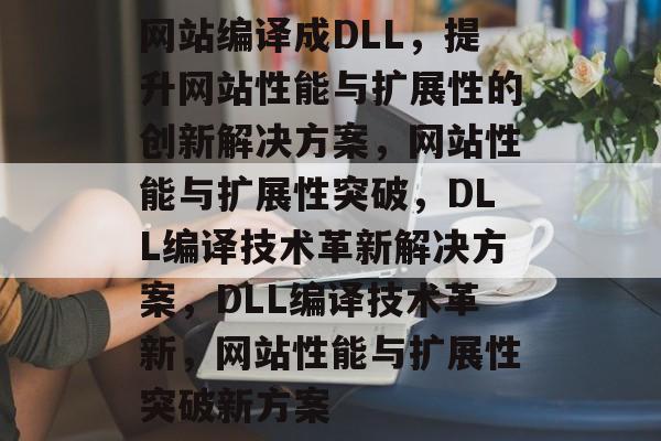 网站编译成DLL，提升网站性能与扩展性的创新解决方案，网站性能与扩展性突破，DLL编译技术革新解决方案，DLL编译技术革新，网站性能与扩展性突破新方案