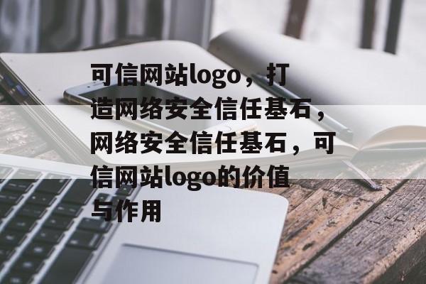可信网站logo,打造网络安全信任基石,网络安全信任基石,可信网站logo的价值与作用 可信网站logo,打造网络安全信任基石,网络安全信任基石,可信网站logo的价值与作用