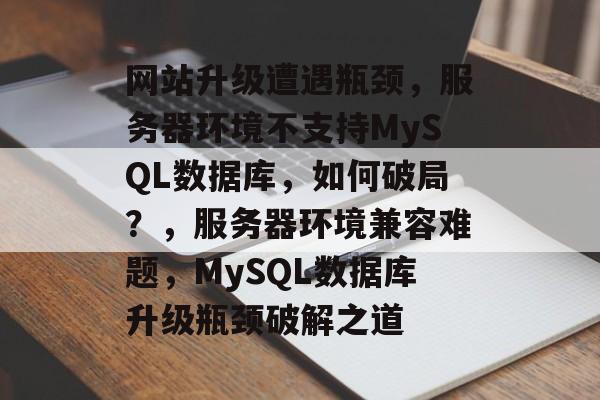 网站升级遭遇瓶颈，服务器环境不支持MySQL数据库，如何破局？，服务器环境兼容难题，MySQL数据库升级瓶颈破解之道