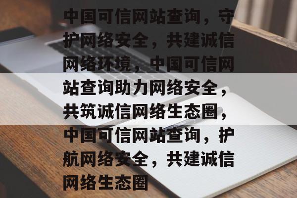 中国可信网站查询，守护网络安全，共建诚信网络环境，中国可信网站查询助力网络安全，共筑诚信网络生态圈，中国可信网站查询，护航网络安全，共建诚信网络生态圈