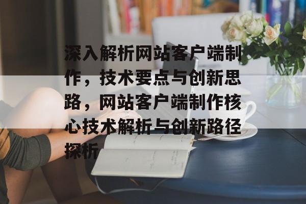 深入解析网站客户端制作，技术要点与创新思路，网站客户端制作核心技术解析与创新路径探析