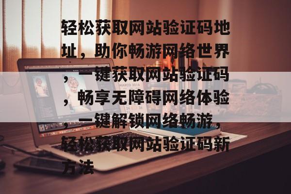 轻松获取网站验证码地址，助你畅游网络世界，一键获取网站验证码，畅享无障碍网络体验，一键解锁网络畅游，轻松获取网站验证码新方法