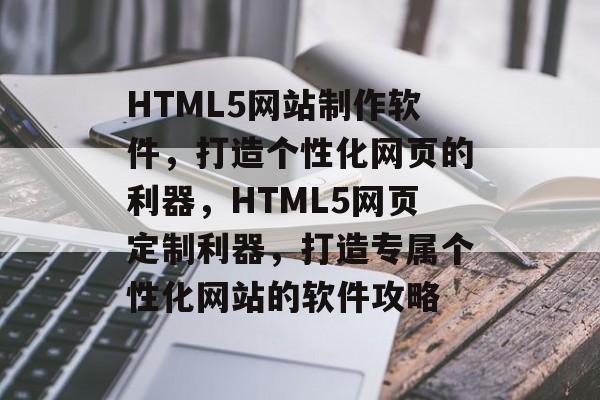 HTML5网站制作软件，打造个性化网页的利器，HTML5网页定制利器，打造专属个性化网站的软件攻略