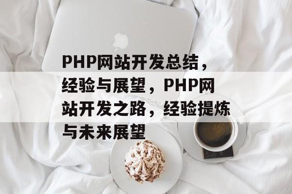PHP网站开发总结，经验与展望，PHP网站开发之路，经验提炼与未来展望