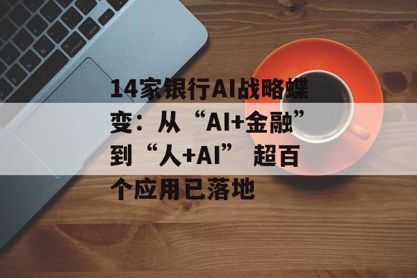 14家银行AI战略蝶变：从“AI+金融”到“人+AI” 超百个应用已落地