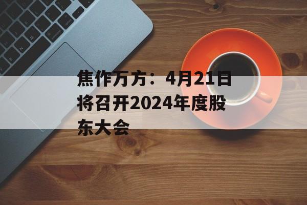 焦作万方：4月21日将召开2024年度股东大会