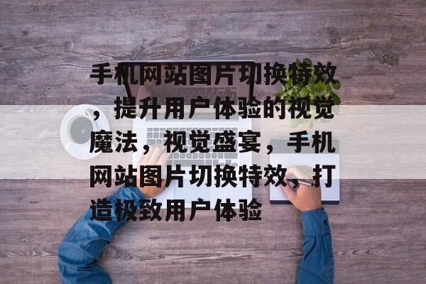 手机网站图片切换特效，提升用户体验的视觉魔法，视觉盛宴，手机网站图片切换特效，打造极致用户体验