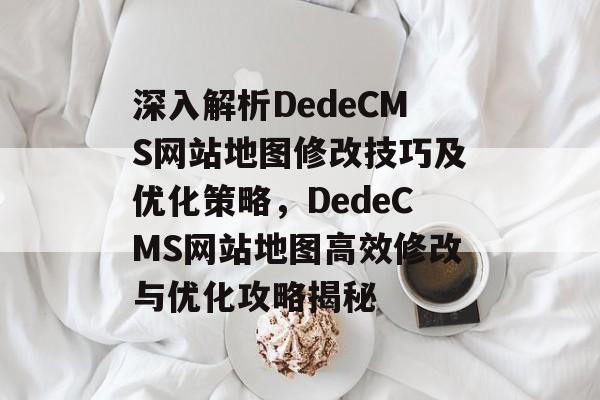 深入解析DedeCMS网站地图修改技巧及优化策略，DedeCMS网站地图高效修改与优化攻略揭秘