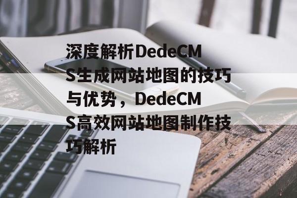 深度解析DedeCMS生成网站地图的技巧与优势，DedeCMS高效网站地图制作技巧解析