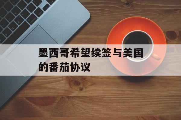 墨西哥希望续签与美国的番茄协议