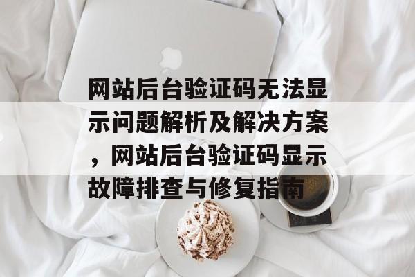 网站后台验证码无法显示问题解析及解决方案，网站后台验证码显示故障排查与修复指南