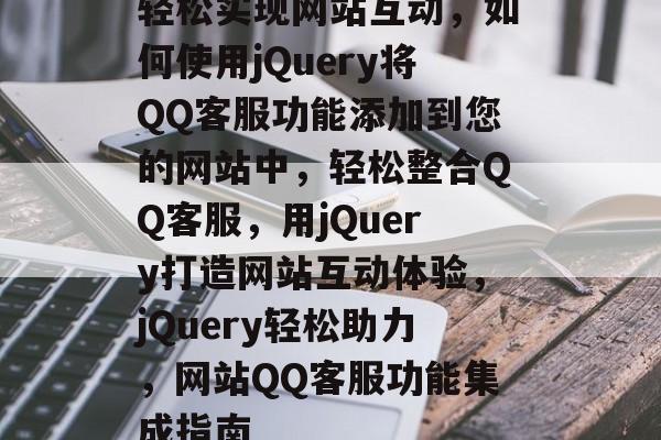 轻松实现网站互动，如何使用jQuery将QQ客服功能添加到您的网站中，轻松整合QQ客服，用jQuery打造网站互动体验，jQuery轻松助力，网站QQ客服功能集成指南