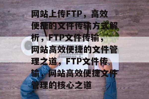 网站上传FTP，高效便捷的文件传输方式解析，FTP文件传输，网站高效便捷的文件管理之道，FTP文件传输，网站高效便捷文件管理的核心之道