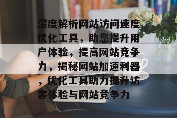 深度解析网站访问速度优化工具，助您提升用户体验，提高网站竞争力，揭秘网站加速利器，优化工具助力提升访客体验与网站竞争力