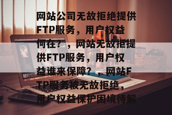 网站公司无故拒绝提供FTP服务，用户权益何在？，网站无故拒提供FTP服务，用户权益谁来保障？，网站FTP服务被无故拒绝，用户权益保护困境待解