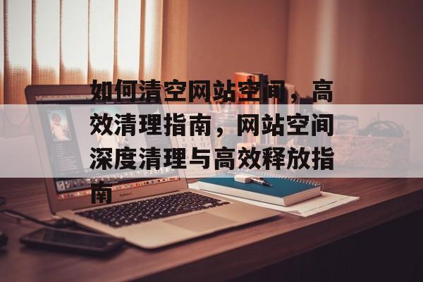 如何清空网站空间，高效清理指南，网站空间深度清理与高效释放指南